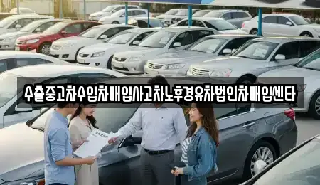 수출중고차수입차매입사고차노후경유차법인차매입센타