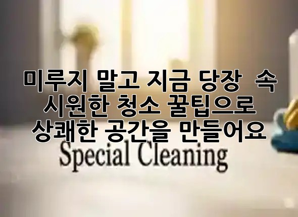 미루지 말고 지금 당장! 🌟 속 시원한 청소 꿀팁으로 상쾌한 공간을 만들어요 미루지 말고 지금 당장! 🌟 속 시원한 청소 꿀팁으로 상쾌한 공간을 만들어요