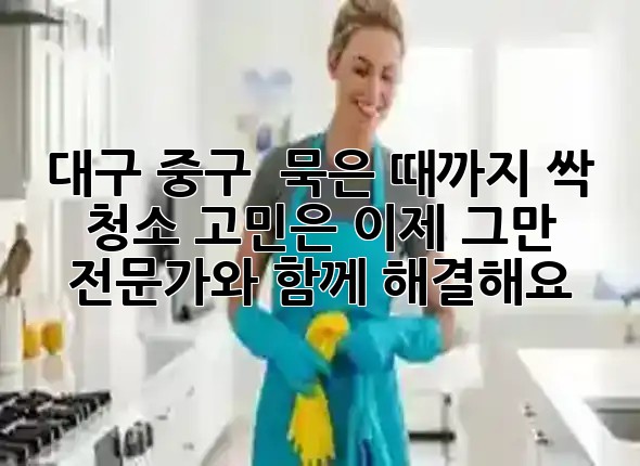 대구 중구, ✨ 묵은 때까지 싹! 청소 고민은 이제 그만, 전문가와 함께 해결해요! 대구 중구, ✨ 묵은 때까지 싹! 청소 고민은 이제 그만, 전문가와 함께 해결해요!