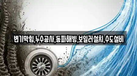 변기막힘,누수공사,동파해빙,보일러설치,수도설비