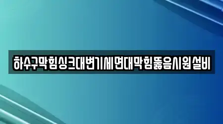 하수구막힘싱크대변기세면대막힘뚫음시원설비