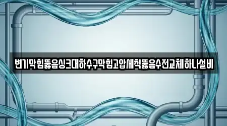 변기막힘뚫음싱크대하수구막힘고압세척뚫음수전교체하나설비